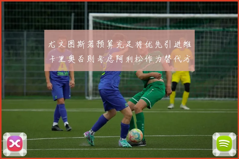 尤文图斯若预算充足将优先引进维卡里奥否则考虑阿利松作为替代方案