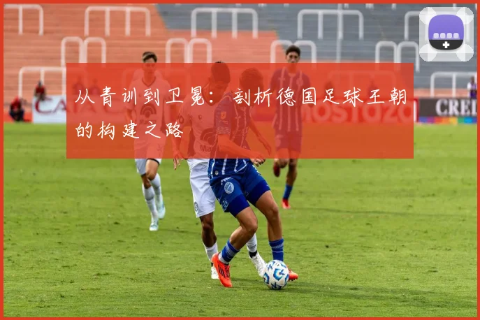 从青训到卫冕：剖析德国足球王朝的构建之路