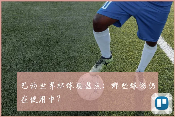 巴西世界杯球场盘点：哪些球场仍在使用中？