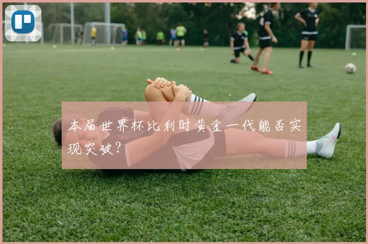 本届世界杯比利时黄金一代能否实现突破？