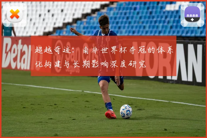 超越奇迹：南非世界杯夺冠的体系化构建与长期影响深度研究