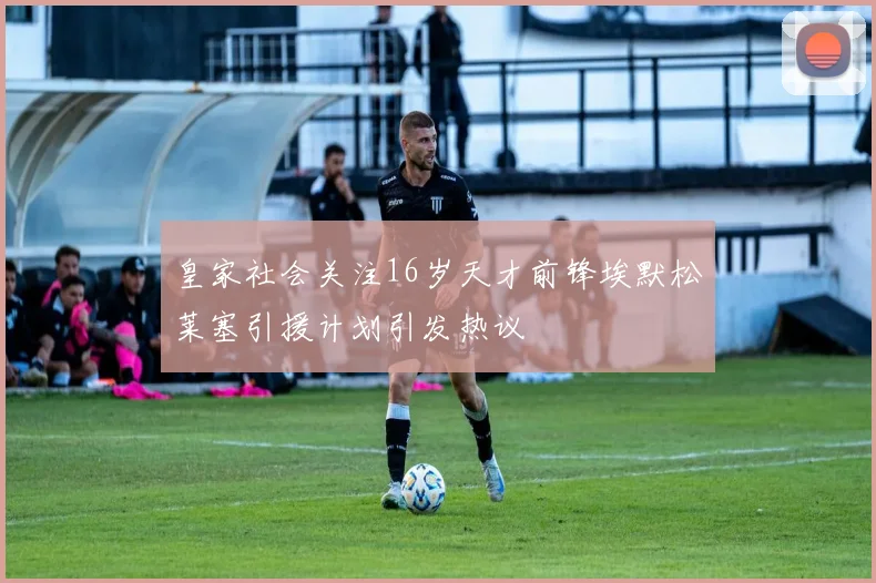 皇家社会关注16岁天才前锋埃默松莱塞引援计划引发热议