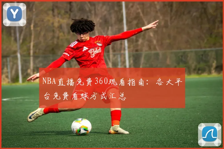 NBA直播免费360观看指南：各大平台免费看球方式汇总