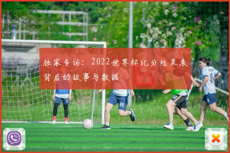 独家专访：2022世界杯比分结果表背后的故事与数据
