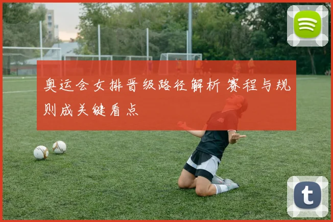 奥运会女排晋级路径解析 赛程与规则成关键看点