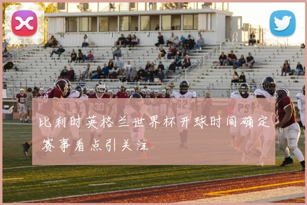 比利时英格兰世界杯开球时间确定 赛事看点引关注