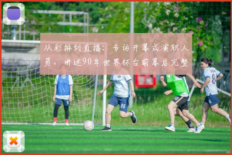 从彩排到直播：专访开幕式演职人员，讲述90年世界杯台前幕后完整历程